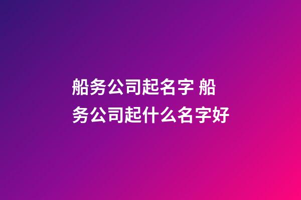 船务公司起名字 船务公司起什么名字好-第1张-公司起名-玄机派